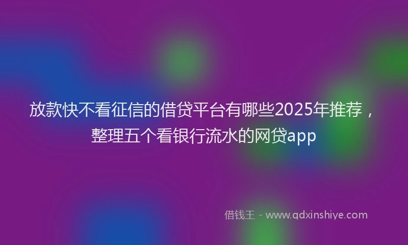 放款快不看征信的借贷平台有哪些2025年推荐，整理五个看银行流水的网贷app