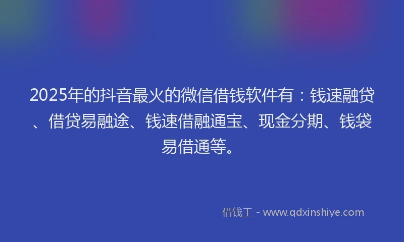 2025年的抖音最火的微信借钱软件有：钱速融贷、借贷易融途、钱速借融通宝、现金分期、钱袋易借通等。