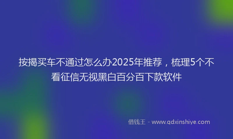 按揭买车不通过怎么办2025年推荐，梳理5个不看征信无视黑白百分百下款软件