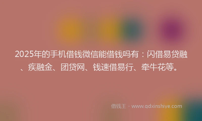 2025年的手机借钱微信能借钱吗有：闪借易贷融、疾融金、团贷网、钱速借易行、牵牛花等。