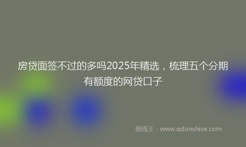 房贷面签不过的多吗2025年精选，梳理五个分期有额度的网贷口子