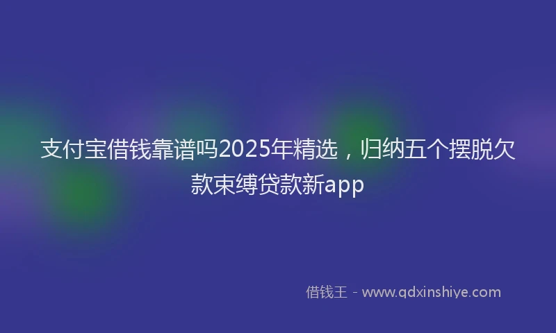 支付宝借钱靠谱吗2025年精选，归纳五个摆脱欠款束缚贷款新app