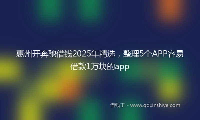 惠州开奔驰借钱2025年精选，整理5个APP容易借款1万块的app