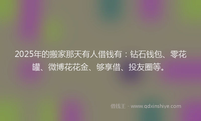 2025年的搬家那天有人借钱有：钻石钱包、零花罐、微博花花金、够享借、投友圈等。