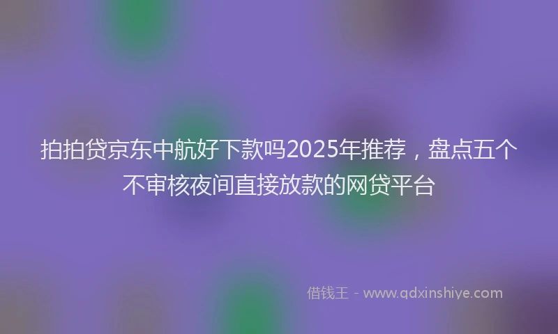 拍拍贷京东中航好下款吗2025年推荐，盘点五个不审核夜间直接放款的网贷平台