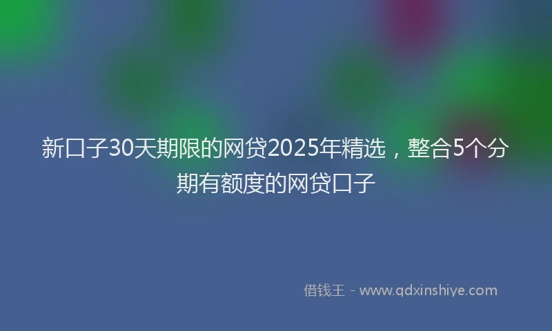 新口子30天期限的网贷2025年精选，整合5个分期有额度的网贷口子
