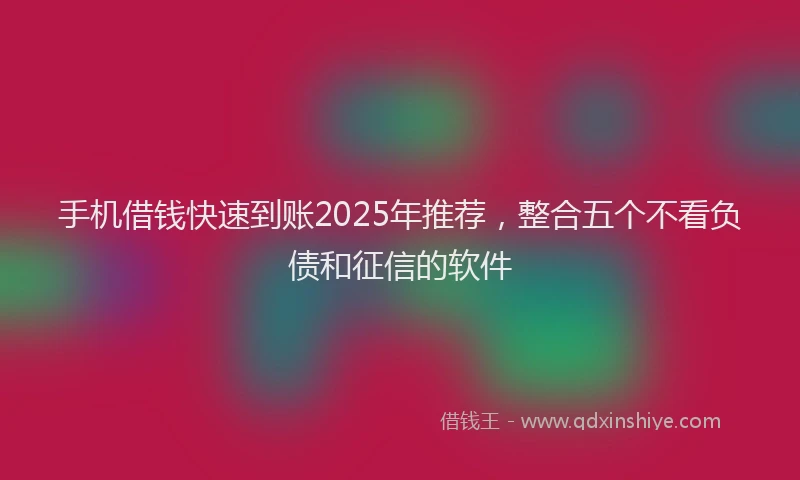 手机借钱快速到账2025年推荐，整合五个不看负债和征信的软件