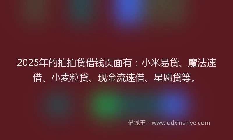 2025年的拍拍贷借钱页面有：小米易贷、魔法速借、小麦粒贷、现金流速借、星愿贷等。