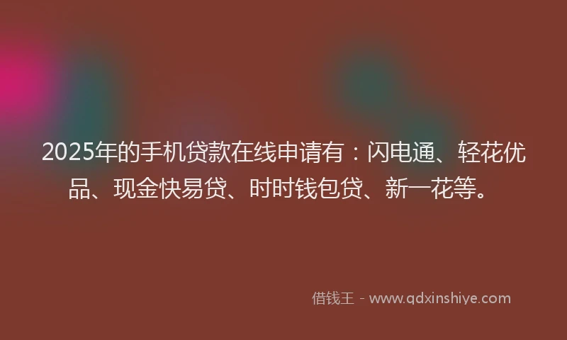 2025年的手机贷款在线申请有：闪电通、轻花优品、现金快易贷、时时钱包贷、新一花等。