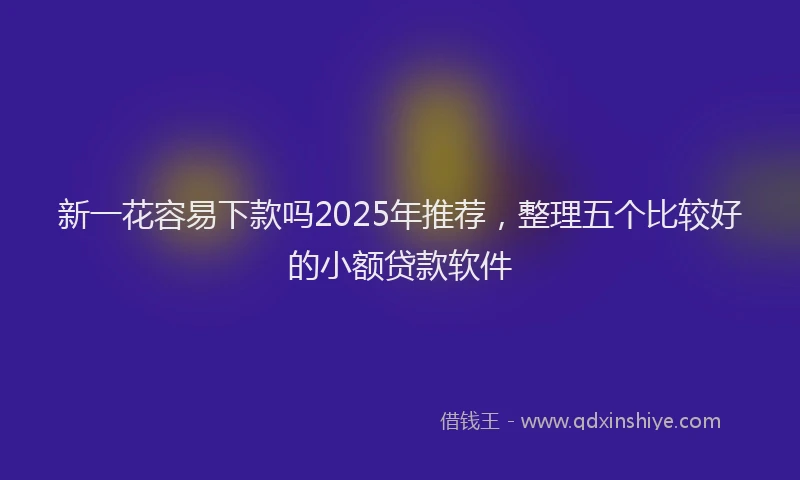 新一花容易下款吗2025年推荐，整理五个比较好的小额贷款软件