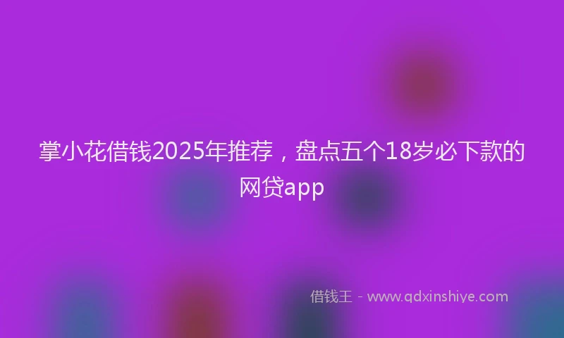 掌小花借钱2025年推荐，盘点五个18岁必下款的网贷app