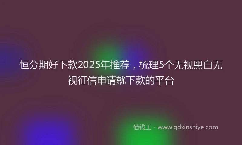 恒分期好下款2025年推荐，梳理5个无视黑白无视征信申请就下款的平台