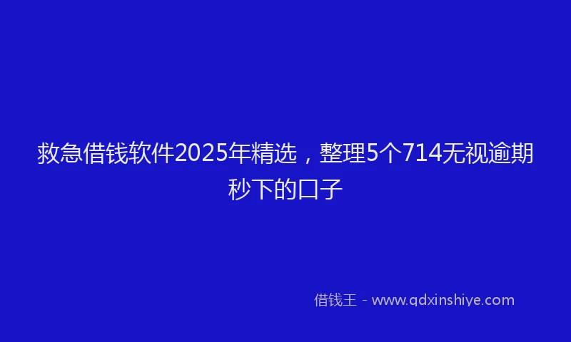 救急借钱软件2025年精选，整理5个714无视逾期秒下的口子