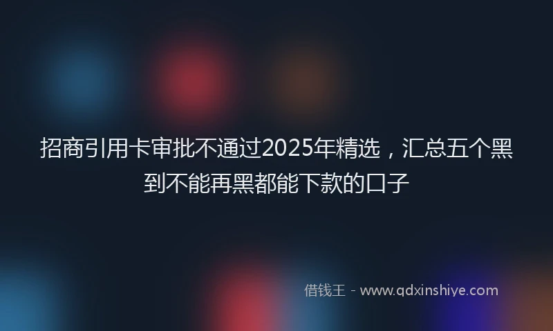 招商引用卡审批不通过2025年精选，汇总五个黑到不能再黑都能下款的口子