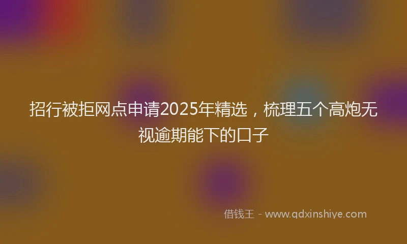 招行被拒网点申请2025年精选,梳理五个高炮无视逾期能下的口子