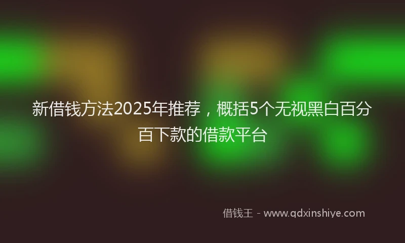 新借钱方法2025年推荐，概括5个无视黑白百分百下款的借款平台