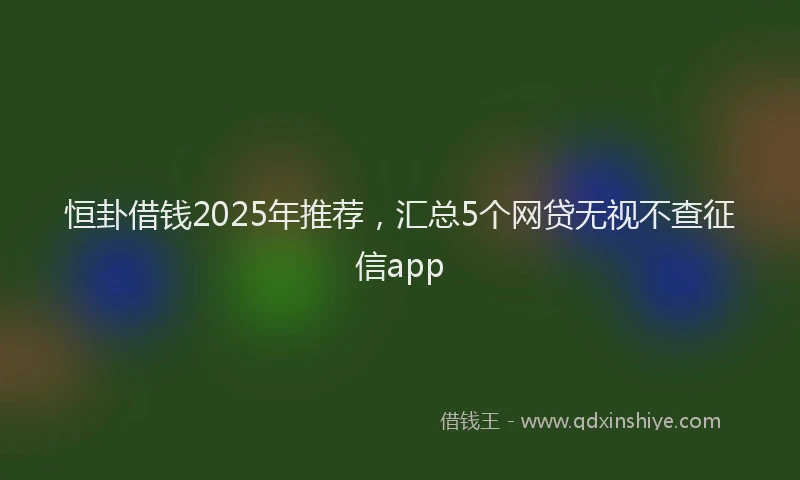 恒卦借钱2025年推荐，汇总5个网贷无视不查征信app