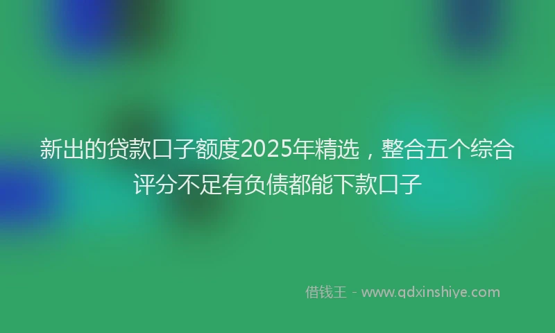 新出的贷款口子额度2025年精选，整合五个综合评分不足有负债都能下款口子