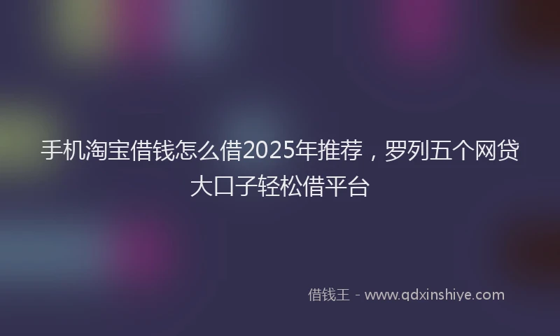 手机淘宝借钱怎么借2025年推荐，罗列五个网贷大口子轻松借平台