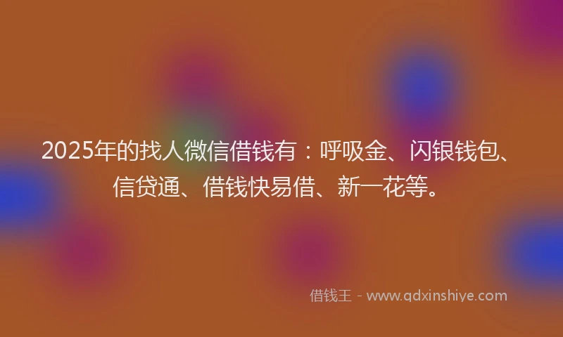 2025年的找人微信借钱有：呼吸金、闪银钱包、信贷通、借钱快易借、新一花等。