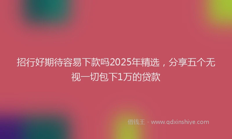招行好期待容易下款吗2025年精选，分享五个无视一切包下1万的贷款