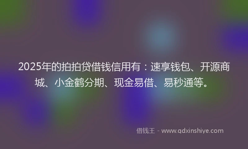 2025年的拍拍贷借钱信用有：速享钱包、开源商城、小金鹤分期、现金易借、易秒通等。