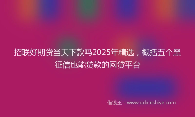 招联好期贷当天下款吗2025年精选，概括五个黑征信也能贷款的网贷平台