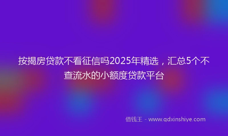 按揭房贷款不看征信吗2025年精选，汇总5个不查流水的小额度贷款平台