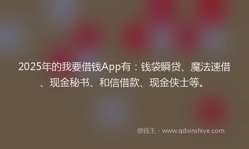 2025年的我要借钱App有：钱袋瞬贷、魔法速借、现金秘书、和信借款、现金侠士等。