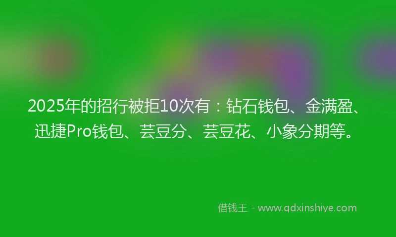2025年的招行被拒10次有：钻石钱包、金满盈、迅捷Pro钱包、芸豆分、芸豆花、小象分期等。