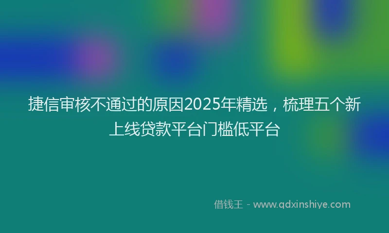 捷信审核不通过的原因2025年精选，梳理五个新上线贷款平台门槛低平台