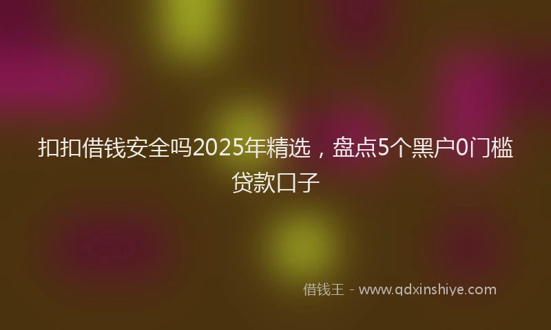 扣扣借钱安全吗2025年精选，盘点5个黑户0门槛贷款口子
