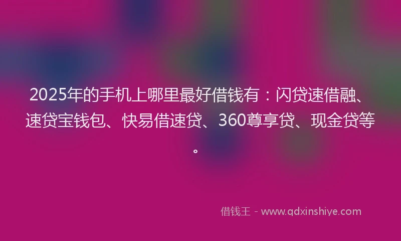2025年的手机上哪里最好借钱有：闪贷速借融、速贷宝钱包、快易借速贷、360尊享贷、现金贷等。
