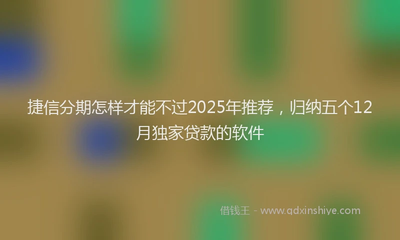 捷信分期怎样才能不过2025年推荐，归纳五个12月独家贷款的软件