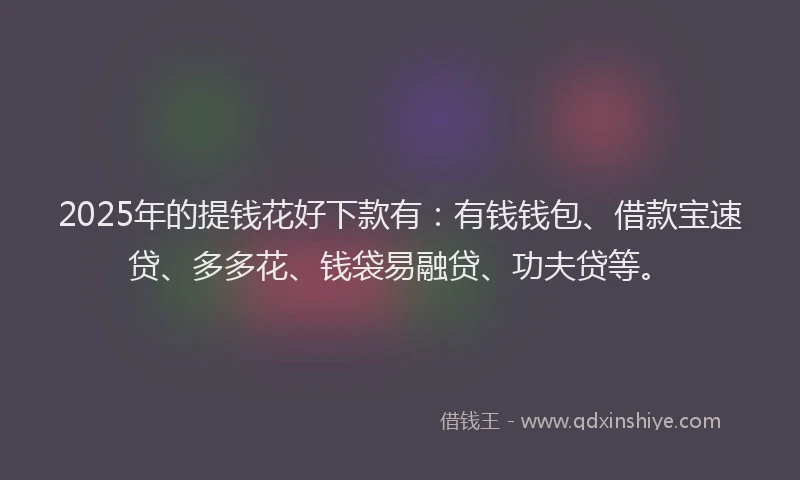 2025年的提钱花好下款有：有钱钱包、借款宝速贷、多多花、钱袋易融贷、功夫贷等。