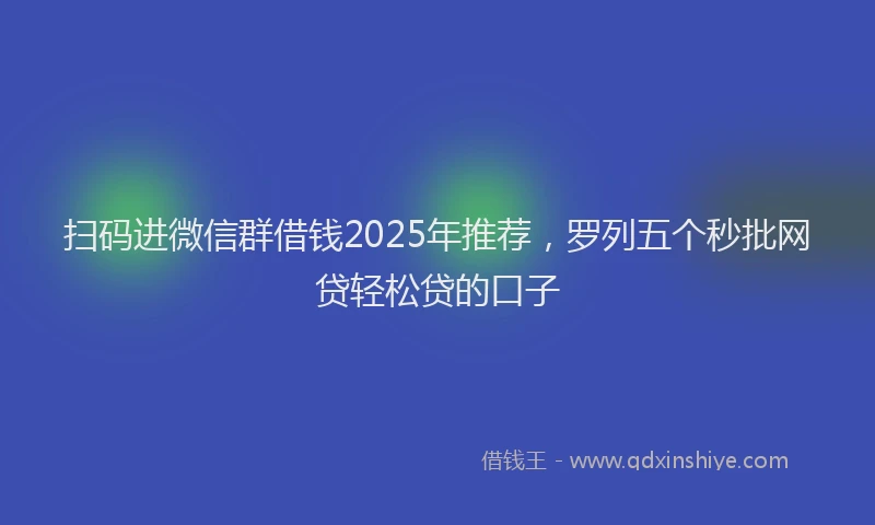扫码进微信群借钱2025年推荐，罗列五个秒批网贷轻松贷的口子