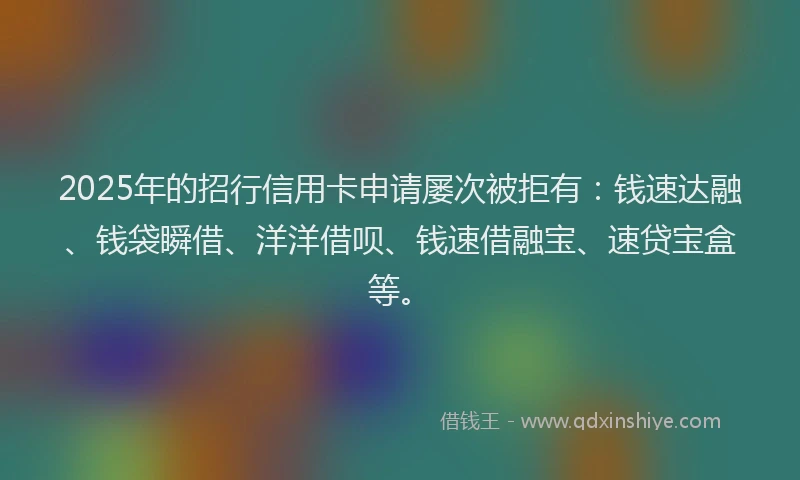 2025年的招行信用卡申请屡次被拒有：钱速达融、钱袋瞬借、洋洋借呗、钱速借融宝、速贷宝盒等。