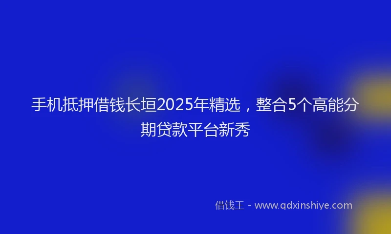手机抵押借钱长垣2025年精选，整合5个高能分期贷款平台新秀