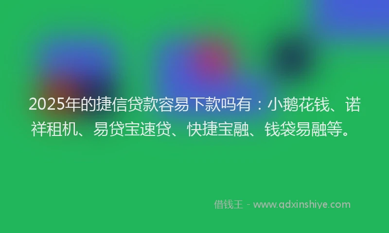 2025年的捷信贷款容易下款吗有：小鹅花钱、诺祥租机、易贷宝速贷、快捷宝融、钱袋易融等。