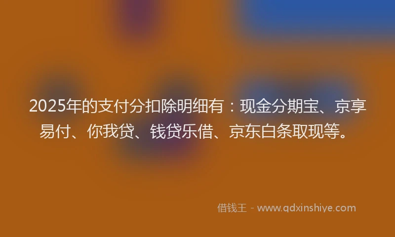 2025年的支付分扣除明细有：现金分期宝、京享易付、你我贷、钱贷乐借、京东白条取现等。