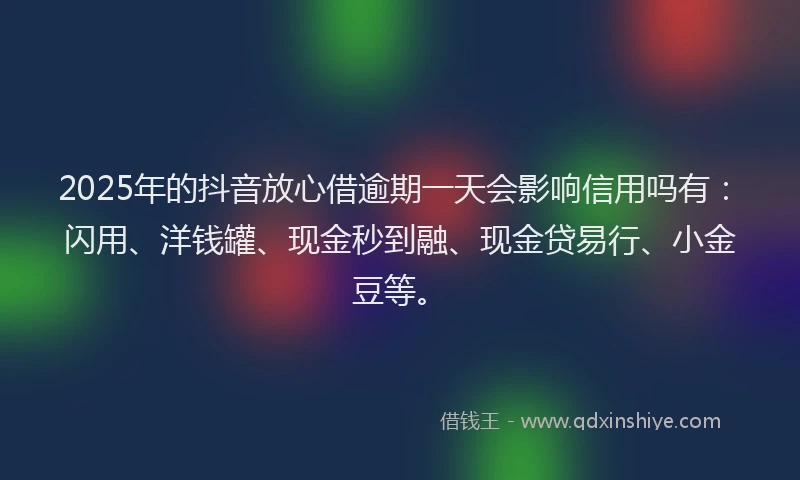 2025年的抖音放心借逾期一天会影响信用吗有：闪用、洋钱罐、现金秒到融、现金贷易行、小金豆等。