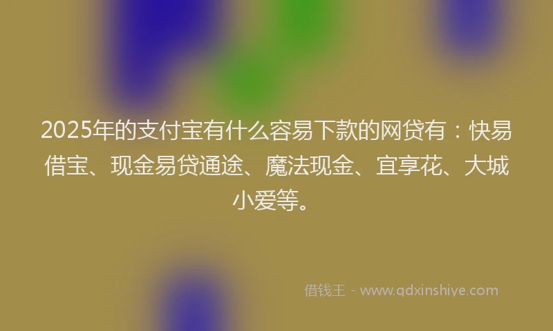2025年的支付宝有什么容易下款的网贷有：快易借宝、现金易贷通途、魔法现金、宜享花、大城小爱等。