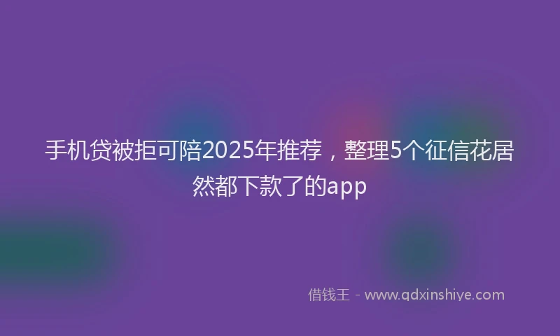 手机贷被拒可陪2025年推荐，整理5个征信花居然都下款了的app