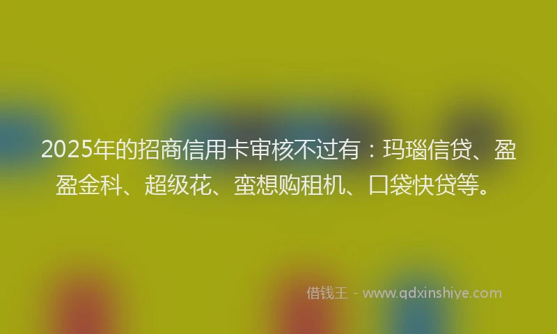 2025年的招商信用卡审核不过有：玛瑙信贷、盈盈金科、超级花、蛮想购租机、口袋快贷等。
