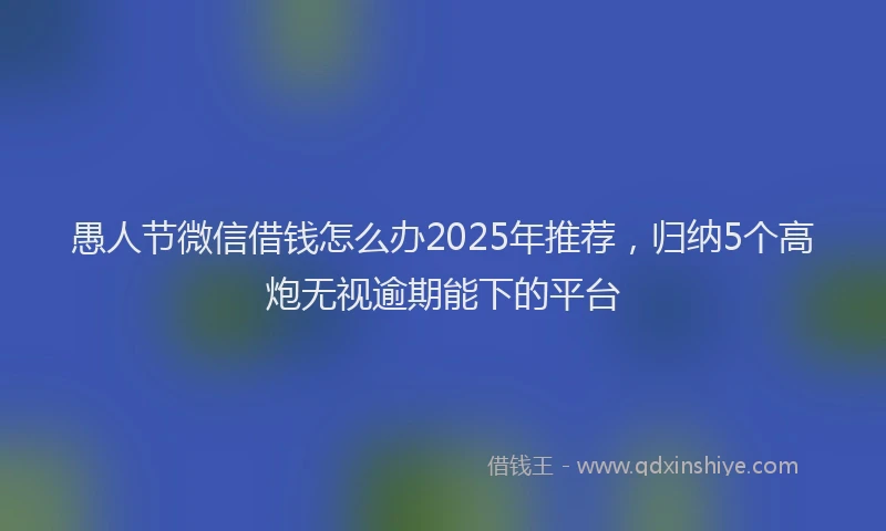 愚人节微信借钱怎么办2025年推荐，归纳5个高炮无视逾期能下的平台