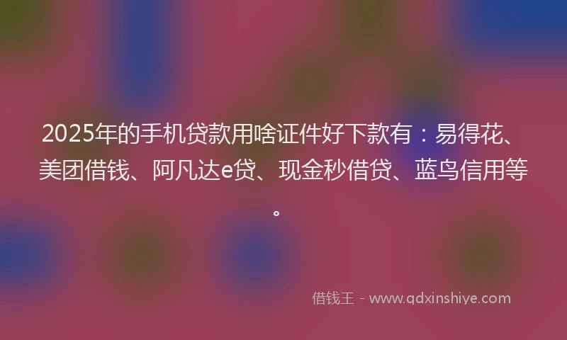 2025年的手机贷款用啥证件好下款有：易得花、美团借钱、阿凡达e贷、现金秒借贷、蓝鸟信用等。