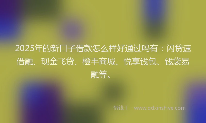 2025年的新口子借款怎么样好通过吗有：闪贷速借融、现金飞贷、橙丰商城、悦享钱包、钱袋易融等。