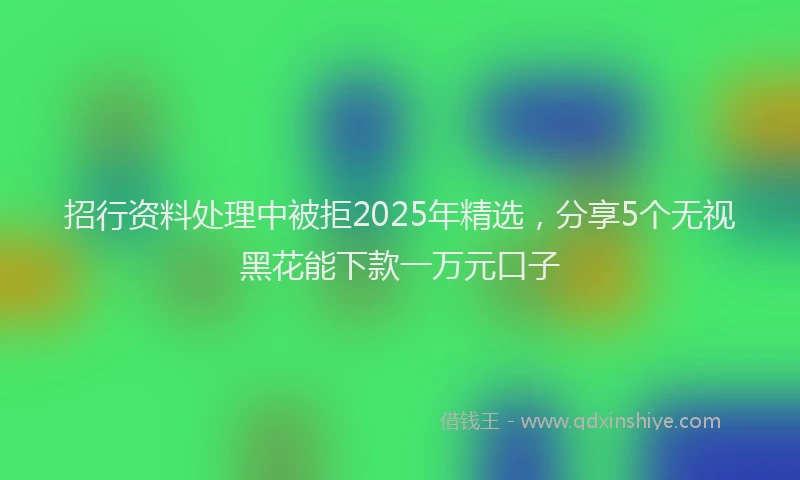 招行资料处理中被拒2025年精选，分享5个无视黑花能下款一万元口子
