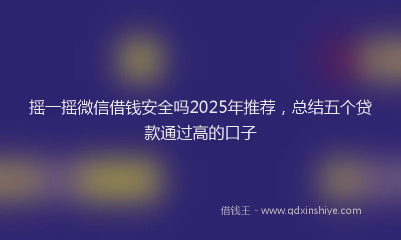 摇一摇微信借钱安全吗2025年推荐，总结五个贷款通过高的口子