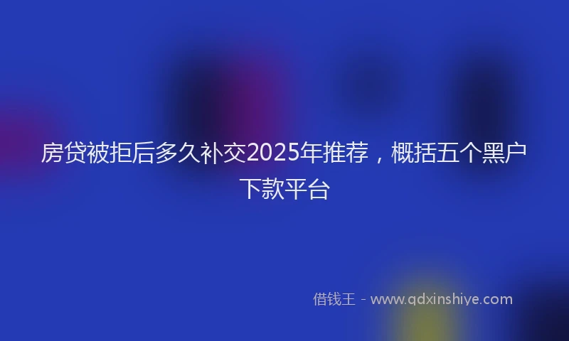 房贷被拒后多久补交2025年推荐，概括五个黑户下款平台